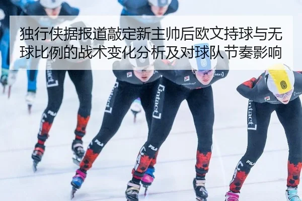 独行侠据报道敲定新主帅后欧文持球与无球比例的战术变化分析及对球队节奏影响（jiuyou）
