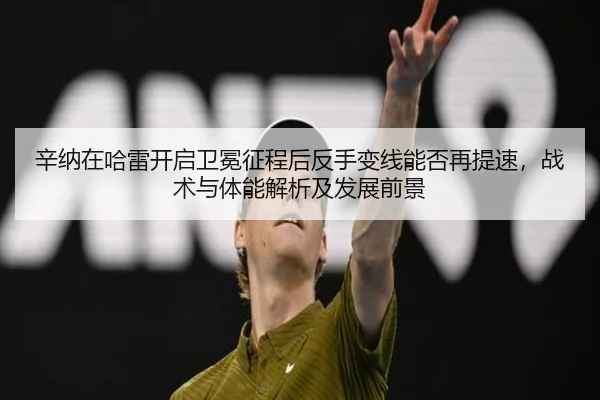 辛纳在哈雷开启卫冕征程后反手变线能否再提速，战术与体能解析及发展前景