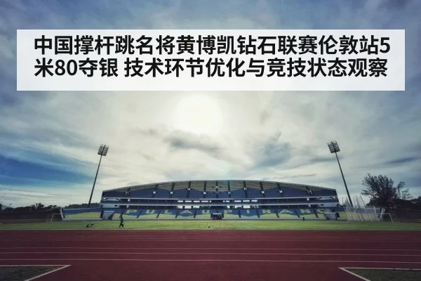 中国撑杆跳名将黄博凯钻石联赛伦敦站5米80夺银 技术环节优化与竞技状态观察（jiuyou game）