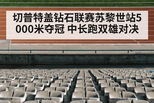 切普特盖钻石联赛苏黎世站5000米夺冠 中长跑双雄对决（jiuyou game）
