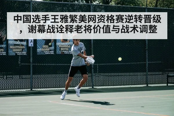中国选手王雅繁美网资格赛逆转晋级，谢幕战诠释老将价值与战术调整（jiuyou game）