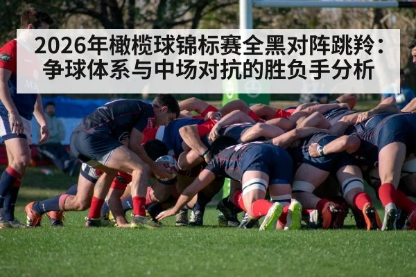 2026年橄榄球锦标赛全黑对阵跳羚：争球体系与中场对抗的胜负手分析（jiuyou game）