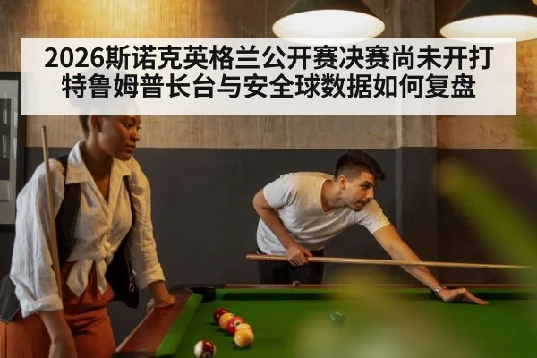 2026斯诺克英格兰公开赛决赛尚未开打 特鲁姆普长台与安全球数据如何复盘(jiuyou)