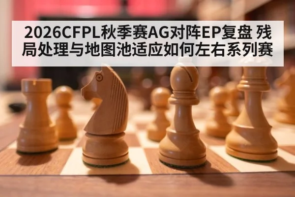 2026CFPL秋季赛AG对阵EP复盘 残局处理与地图池适应如何左右系列赛（jiuyou game）