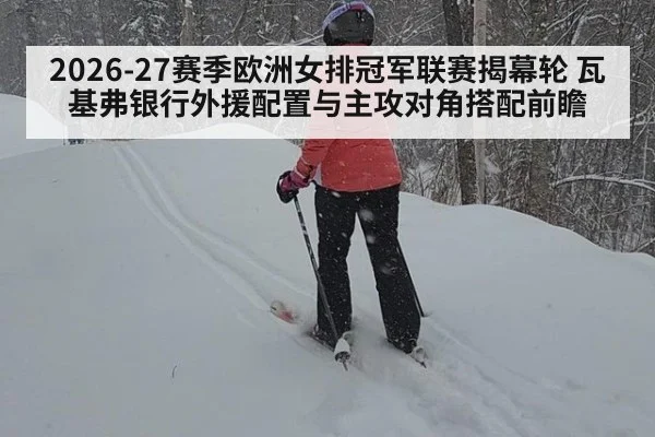 2026-27赛季欧洲女排冠军联赛揭幕轮 瓦基弗银行外援配置与主攻对角搭配前瞻（jiuyou game）