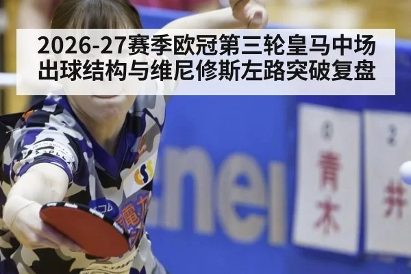 2026-27赛季欧冠第三轮皇马中场出球结构与维尼修斯左路突破复盘